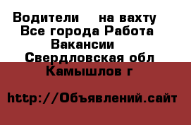 Водители BC на вахту. - Все города Работа » Вакансии   . Свердловская обл.,Камышлов г.